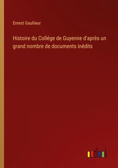 Histoire du Collége de Guyenne d'après un grand nombre de documents inédits - Gaullieur, Ernest