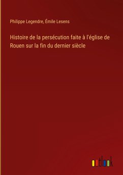 Histoire de la persécution faite à l'église de Rouen sur la fin du dernier siècle