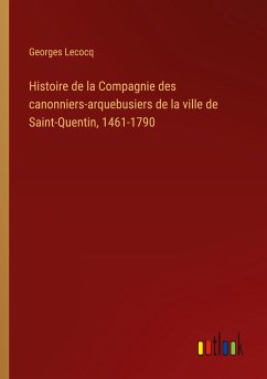 Histoire de la Compagnie des canonniers-arquebusiers de la ville de Saint-Quentin, 1461-1790