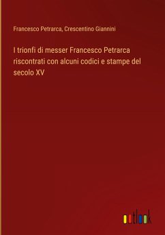 I trionfi di messer Francesco Petrarca riscontrati con alcuni codici e stampe del secolo XV