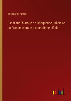 Essai sur l'histoire de l'éloquence judiciaire en France avant le dix-septième siècle - Froment, Théodore