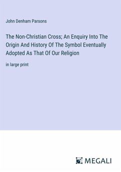 The Non-Christian Cross; An Enquiry Into The Origin And History Of The Symbol Eventually Adopted As That Of Our Religion - Parsons, John Denham