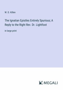 The Ignatian Epistles Entirely Spurious; A Reply to the Right Rev. Dr. Lightfoot - Killen, W. D.