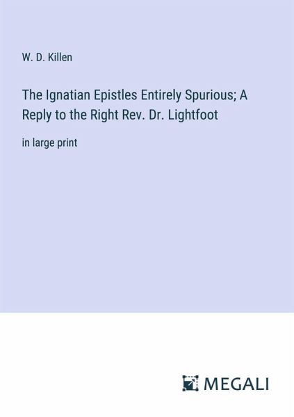 The Ignatian Epistles Entirely Spurious; A Reply to the Right Rev. Dr. Lightfoot The Ignatian Epistles Entirely Spurious; A Reply to the Right Rev. Dr. Lightfoot