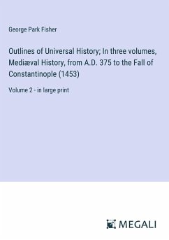 Outlines of Universal History; In three volumes, Mediæval History, from A.D. 375 to the Fall of Constantinople (1453) - Fisher, George Park