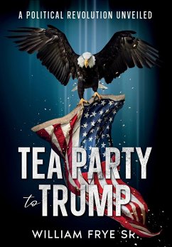 Tea Party to Trump- A Political Revolution Unveiled - Frye, William