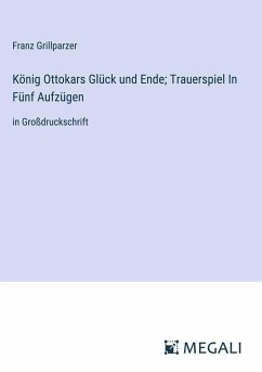 König Ottokars Glück und Ende; Trauerspiel In Fünf Aufzügen - Grillparzer, Franz