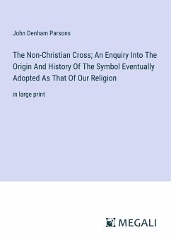 The Non-Christian Cross; An Enquiry Into The Origin And History Of The Symbol Eventually Adopted As That Of Our Religion - Parsons, John Denham