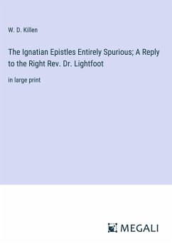 The Ignatian Epistles Entirely Spurious; A Reply to the Right Rev. Dr. Lightfoot - Killen, W. D.