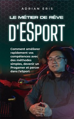 Le métier de rêve d'ESport: Comment améliorer rapidement vos compétences avec des méthodes simples, devenir un Progamer et percer dans l'eSport (eBook, ePUB) - Eris, Adrian