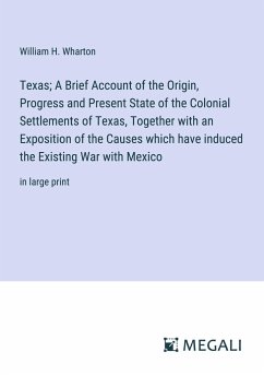 Texas; A Brief Account of the Origin, Progress and Present State of the Colonial Settlements of Texas, Together with an Exposition of the Causes which have induced the Existing War with Mexico - Wharton, William H.