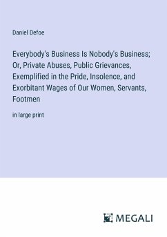 Everybody's Business Is Nobody's Business; Or, Private Abuses, Public Grievances, Exemplified in the Pride, Insolence, and Exorbitant Wages of Our Women, Servants, Footmen - Defoe, Daniel