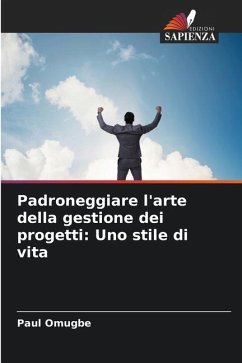 Padroneggiare l'arte della gestione dei progetti: Uno stile di vita - Omugbe, Paul