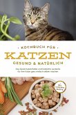 Kochbuch für Katzen - gesund & natürlich: Das beste Katzenfutter und köstliche Leckerlis für Ihre Katze ganz einfach selber machen - inkl. Katzeneis Rezepte (eBook, ePUB)