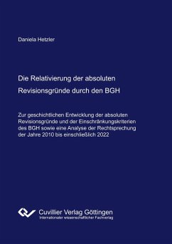 Cover Die Relativierung der absoluten Revisionsgründe durch den BGH. - Zur geschichtlichen Entwicklung der absoluten Revisionsgründe und der Einschränkungskriterien des BGH sowie eine Analyse der Rechtsprechung der Jahre 2010 bis einschließlich 2022 -