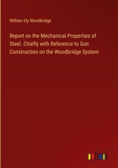 Report on the Mechanical Properties of Steel. Chiefly with Reference to Gun Construction on the Woodbridge System