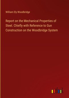 Report on the Mechanical Properties of Steel. Chiefly with Reference to Gun Construction on the Woodbridge System - Woodbridge, William Ely