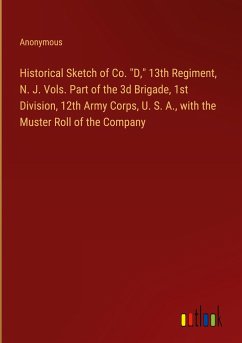 Historical Sketch of Co. &quote;D,&quote; 13th Regiment, N. J. Vols. Part of the 3d Brigade, 1st Division, 12th Army Corps, U. S. A., with the Muster Roll of the Company