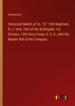 Historical Sketch of Co. &quote;D,&quote; 13th Regiment, N. J. Vols. Part of the 3d Brigade, 1st Division, 12th Army Corps, U. S. A., with the Muster Roll of the Company