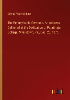 The Pennsylvania Germans. An Address Delivered at the Dedication of Palatinate College, Myerstown, Pa., Dec. 23, 1875 - Baer, George Frederick