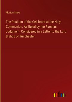 The Position of the Celebrant at the Holy Communion. As Ruled by the Purchas Judgment. Considered in a Letter to the Lord Bishop of Winchester - Shaw, Morton