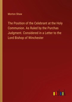 The Position of the Celebrant at the Holy Communion. As Ruled by the Purchas Judgment. Considered in a Letter to the Lord Bishop of Winchester