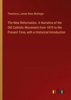 The New Reformation. A Narrative of the Old Catholic Movement from 1870 to the Present Time, with a Historical Introduction