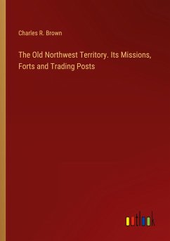 The Old Northwest Territory. Its Missions, Forts and Trading Posts - Brown, Charles R.