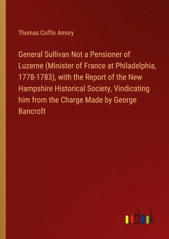 General Sullivan Not a Pensioner of Luzerne (Minister of France at Philadelphia, 1778-1783), with the Report of the New Hampshire Historical Society, Vindicating him from the Charge Made by George Bancroft - Amory, Thomas Coffin