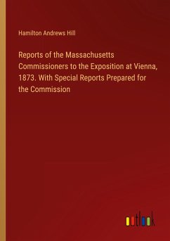 Reports of the Massachusetts Commissioners to the Exposition at Vienna, 1873. With Special Reports Prepared for the Commission - Hill, Hamilton Andrews