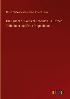 The Primer of Political Economy. In Sixteen Definitions and Forty Propositions - Mason, Alfred Bishop; Lalor, John Joseph