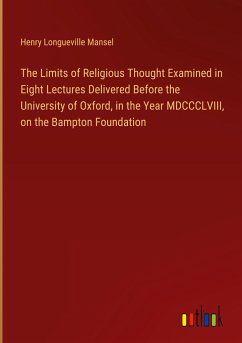 The Limits of Religious Thought Examined in Eight Lectures Delivered Before the University of Oxford, in the Year MDCCCLVIII, on the Bampton Foundation