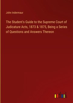 The Student's Guide to the Supreme Court of Judicature Acts, 1873 & 1875, Being a Series of Questions and Answers Thereon - Indermaur, John