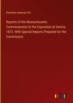 Reports of the Massachusetts Commissioners to the Exposition at Vienna, 1873. With Special Reports Prepared for the Commission - Hill, Hamilton Andrews