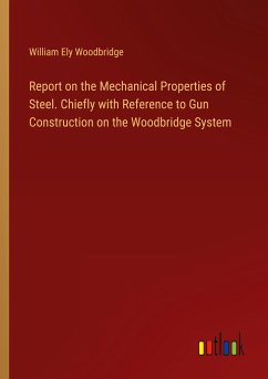 Report on the Mechanical Properties of Steel. Chiefly with Reference to Gun Construction on the Woodbridge System - Woodbridge, William Ely