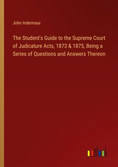 The Student's Guide to the Supreme Court of Judicature Acts, 1873 & 1875, Being a Series of Questions and Answers Thereon - Indermaur, John