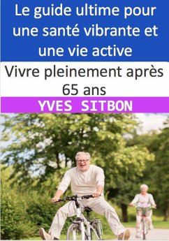 Vivre pleinement après 65 ans : Le guide ultime pour une santé vibrante et une vie active (eBook, ePUB) - Sitbon, Yves