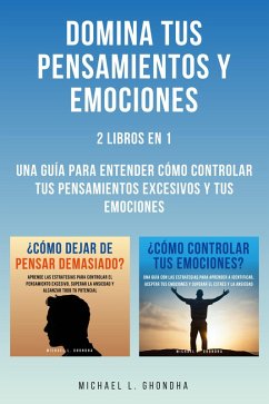 Domina Tus Pensamientos Y Emociones: 2 Libros en 1: Una Guía Para Entender Cómo Controlar Tus Pensamientos Excesivos Y Tus Emociones (eBook, ePUB) - Ghondha, Michael L.