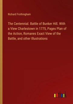 The Centennial. Battle of Bunker Hill. With a View Charlestown in 1775, Pages Plan of the Action, Romanes Exact View of the Battle, and other Illustrations