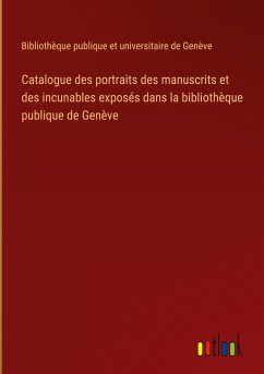 Catalogue des portraits des manuscrits et des incunables exposés dans la bibliothèque publique de Genève