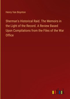 Sherman's Historical Raid. The Memoirs in the Light of the Record. A Review Based Upon Compilations from the Files of the War Office - Boynton, Henry Van