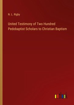 United Testimony of Two Hundred Pedobaptist Scholars to Christian Baptism - Rigby, N. L.