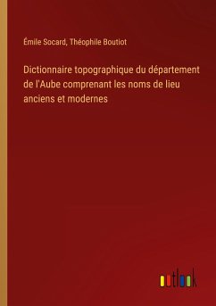Dictionnaire topographique du département de l'Aube comprenant les noms de lieu anciens et modernes