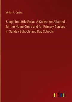 Songs for Little Folks. A Collection Adapted for the Home Circle and for Primary Classes in Sunday Schools and Day Schools - Crafts, Wilfur F.