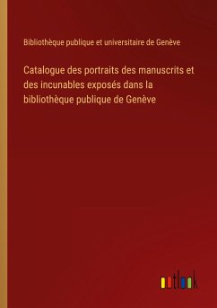 Catalogue des portraits des manuscrits et des incunables exposés dans la bibliothèque publique de Genève