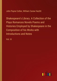 Shakespeare¿s Library. A Collection of the Plays Romances Novels Poems and Histories Employed by Shakespeare in the Composition of his Works with Introductions and Notes