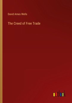 The Creed of Free Trade - Wells, David Ames