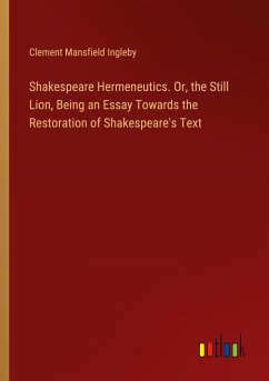 Shakespeare Hermeneutics. Or, the Still Lion, Being an Essay Towards the Restoration of Shakespeare's Text - Ingleby, Clement Mansfield