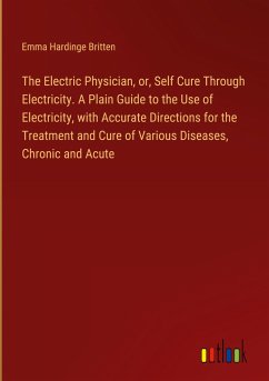 The Electric Physician, or, Self Cure Through Electricity. A Plain Guide to the Use of Electricity, with Accurate Directions for the Treatment and Cure of Various Diseases, Chronic and Acute - Britten, Emma Hardinge