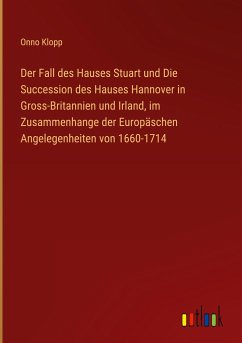 Der Fall des Hauses Stuart und Die Succession des Hauses Hannover in Gross-Britannien und Irland, im Zusammenhange der Europäschen Angelegenheiten von 1660-1714